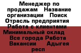 Менеджер по продажам › Название организации ­ Поиск › Отрасль предприятия ­ Работа с клиентами › Минимальный оклад ­ 1 - Все города Работа » Вакансии   . Адыгея респ.